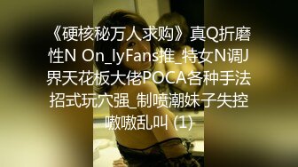 《硬核秘万人求购》真Q折磨性N On_lyFans推_特女N调J界天花板大佬POCA各种手法招式玩穴强_制喷潮妹子失控嗷嗷乱叫 (1)