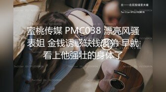 蜜桃传媒 PMC038 漂亮风骚表姐 金钱诱惑缺钱表弟 早就看上他强壮的身体了