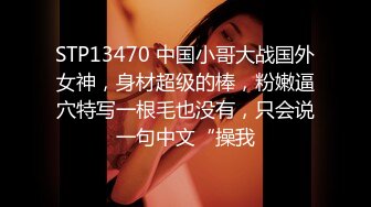 STP13470 中国小哥大战国外女神，身材超级的棒，粉嫩逼穴特写一根毛也没有，只会说一句中文“操我