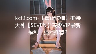 kcf9.com-【重磅核弹】推特大神【SEVEN】高级VIP最新福利，强烈推荐2