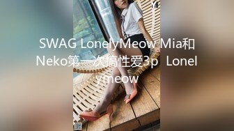 SWAG LonelyMeow Mia和Neko第一次搞性爱3p  Lonelymeow