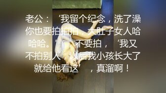 老公：‘我留个纪念，洗了澡你也要拍拍拍，大肚子女人哈哈哈。’ ，不要拍，‘我又不拍别人，以后我小孩长大了就给他看这’，真溜啊！