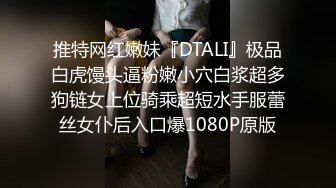 推特网红嫩妹『DTALI』极品白虎馒头逼粉嫩小穴白浆超多狗链女上位骑乘超短水手服蕾丝女仆后入口爆1080P原版