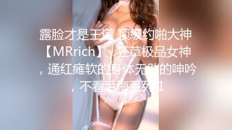 露脸才是王道 顶级约啪大神【MRrich】✅狂草极品女神，通红瘫软的身体无助的呻吟，不看后悔系列 1