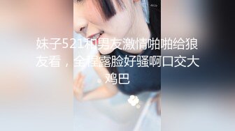 妹子521和男友激情啪啪给狼友看，全程露脸好骚啊口交大鸡巴