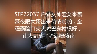 STP22037 户外女神渣女来袭深夜跟大哥出来偷情啪啪，全程露脸口交大鸡巴身材很好，让大哥草了骚逼爆菊花