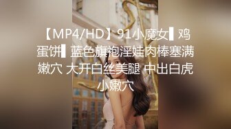 【MP4/HD】91小魔女▌鸡蛋饼▌蓝色旗袍淫娃肉棒塞满嫩穴 大开白丝美腿 中出白虎小嫩穴