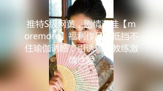 推特S级网黄，剧情淫娃【moremore】福利作品，抵挡不住瑜伽诱惑，引诱瑜伽教练激情性爱