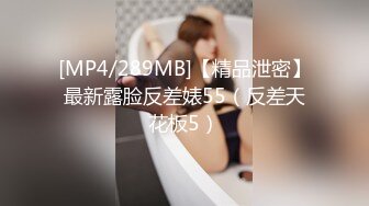 [MP4/289MB]【精品泄密】最新露脸反差婊55（反差天花板5）