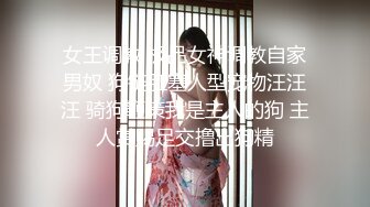 女王调教 极品女神调教自家男奴 狗链肛塞人型宠物汪汪汪 骑狗鞭策我是主人的狗 主人赏赐足交撸出狗精