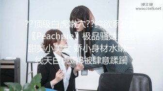 ??顶级白虎嫩穴??纯欲系少女〖Peachpie〗极品骚婊清纯甜美小美女 娇小身材水嫩一线天白虎嫩B被肆意蹂躏