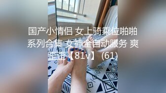 国产小情侣 女上骑乘位啪啪系列合集 女神全自动服务 爽歪歪【81v】 (61)