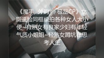 《魔手✿外购❤️极品CP》女厕逼脸同框偸拍各种女人大小便~有熟女有良家少妇有年轻气质小姐姐~轻熟女蹲坑在思考人生