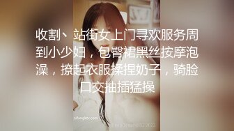 收割丶站街女上门寻欢服务周到小少妇，包臀裙黑丝按摩泡澡，撩起衣服揉捏奶子，骑脸口交抽插猛操