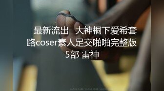 ஐ最新流出ஐ大神桐下爱希套路coser素人足交啪啪完整版5部 雷神