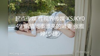 起点传媒 性视界传媒 XSJKY049 偷情同事漂亮的嫩妻 张雅婷(小捷)