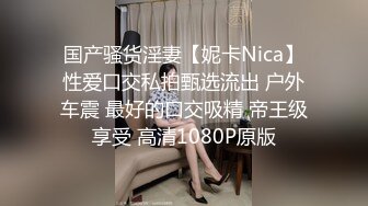 国产骚货淫妻【妮卡Nica】性爱口交私拍甄选流出 户外车震 最好的口交吸精 帝王级享受 高清1080P原版