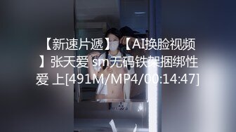 【新速片遞】 【AI换脸视频】张天爱 sm无码铁架捆绑性爱 上[491M/MP4/00:14:47]