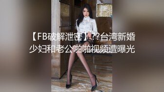 【FB破解泄密】??台湾新婚少妇和老公啪啪视频遭曝光