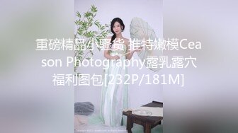 重磅精品小骚货 推特嫩模Ceason Photography露乳露穴福利图包[232P/181M]