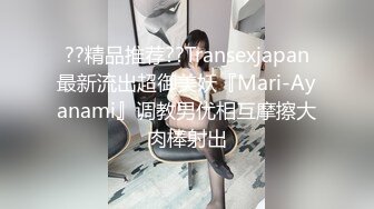 ??精品推荐??Transexjapan最新流出超御美妖『Mari-Ayanami』调教男优相互摩擦大肉棒射出