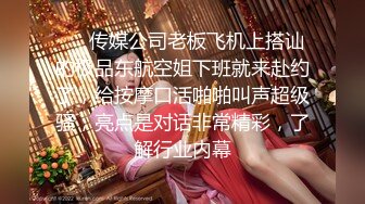 ❤️传媒公司老板飞机上搭讪的极品东航空姐下班就来赴约了，给按摩口活啪啪叫声超级骚，亮点是对话非常精彩，了解行业内幕