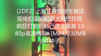 [2DF2] 上海正妹留学生被法国佬扣逼舔屁眼大鸡巴狂插 疯狂打桩机自己送上高潮 1080p高清精彩 -[MP4/230MB][BT种子]