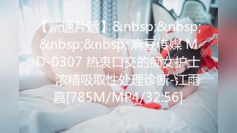 【新速片遞】&nbsp;&nbsp;&nbsp;&nbsp; 麻豆传媒 MD-0307 热衷口交的痴女护士❤️浓精吸取性处理诊断-江雨嘉[785M/MP4/32:56]