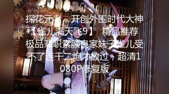 探花元老，开创外围时代大神【雀儿满天飞9】  精品推荐 极品兼职素颜良家妹子雀儿受不了连干二炮才放过，超清1080P修复版