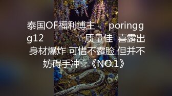 泰国OF福利博主☀️poringgg12☀️▶▶▶☆质量佳  喜露出 身材爆炸 可惜不露脸 但并不妨碍手冲☆《NO.1》