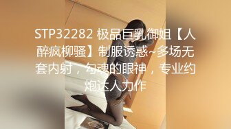 STP32282 极品巨乳御姐【人醉疯柳骚】制服诱惑~多场无套内射，勾魂的眼神，专业约炮达人力作