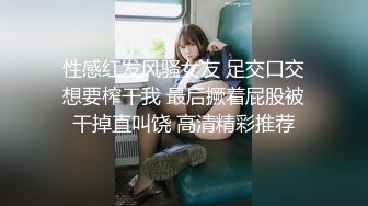 性感红发风骚女友 足交口交想要榨干我 最后撅着屁股被干掉直叫饶 高清精彩推荐