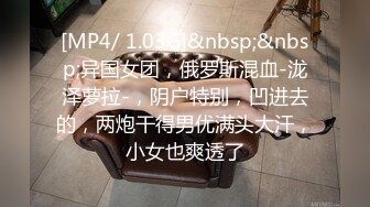 [MP4/ 1.03G]&nbsp;&nbsp;异国女团，俄罗斯混血-泷泽萝拉-，阴户特别，凹进去的，两炮干得男优满头大汗，小女也爽透了