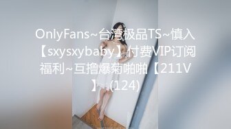 OnlyFans~台湾极品TS~慎入【sxysxybaby】付费VIP订阅福利~互撸爆菊啪啪【211V】  (124)