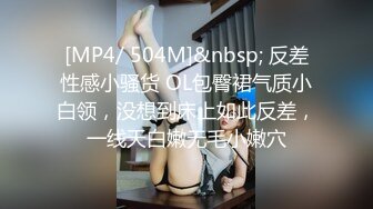 [MP4/ 504M]&nbsp; 反差性感小骚货 OL包臀裙气质小白领，没想到床上如此反差，一线天白嫩无毛小嫩穴