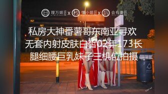 私房大神番薯哥东南亚寻欢 无套内射皮肤白皙02年173长腿细腰巨乳妹子三机位拍摄