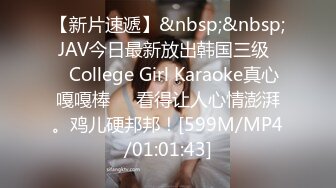 【新片速遞】&nbsp;&nbsp; JAV今日最新放出韩国三级❤️College Girl Karaoke真心嘎嘎棒❤️看得让人心情澎湃。鸡儿硬邦邦！[599M/MP4/01:01:43]