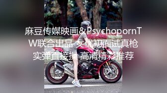 麻豆传媒映画&PsychopornTW联合出品 女优初面试真枪实弹直接操 高清精彩推荐