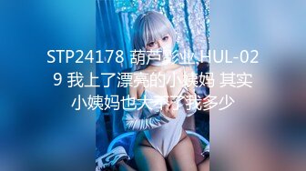 STP24178 葫芦影业 HUL-029 我上了漂亮的小姨妈 其实小姨妈也大不了我多少