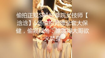 偷拍正规SPA按摩院女技师【浛浛】5场偷拍男嫖全套大保健，偷窥视角，撩拨得大哥欲火焚身