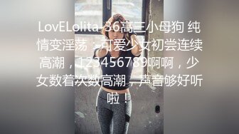 LovELolita-36高三小母狗 纯情变淫荡：可爱少女初尝连续高潮，123456789啊啊，少女数着次数高潮，声音够好听啦！