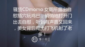 骚货CDmomo 女厕所露出自慰插穴玩鸡巴，悄悄地打开门出去自慰，听到有声音又回来，美女背后掏出打飞机射了老多！