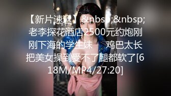 【新片速遞】&nbsp;&nbsp;老李探花酒店2500元约炮刚刚下海的学生妹❤️鸡巴太长把美女操到受不了腿都软了[618M/MP4/27:20]