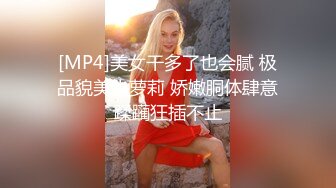 [MP4]美女干多了也会腻 极品貌美小萝莉 娇嫩胴体肆意蹂躏狂插不止