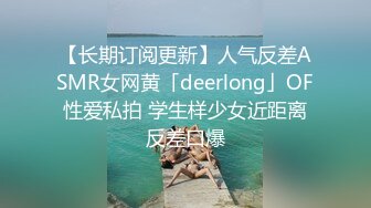 【长期订阅更新】人气反差ASMR女网黄「deerlong」OF性爱私拍 学生样少女近距离反差口爆