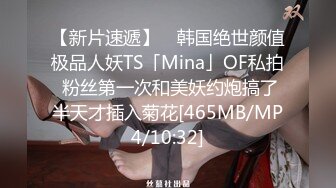 【新片速遞】 ✨韩国绝世颜值极品人妖TS「Mina」OF私拍 粉丝第一次和美妖约炮搞了半天才插入菊花[465MB/MP4/10:32]