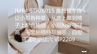 [MP4]STP26015 露脸骚学妹让小哥各种草，从床上草到椅子上配合抽插，小屁股撅得好高，无套抽插特写展示，自慰骚逼吃奶舔穴 VIP2209