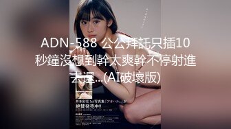 ADN-588 公公拜託只插10秒鐘沒想到幹太爽幹不停射進去還...(AI破壞版)