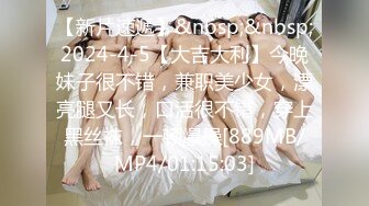 【新片速遞】&nbsp;&nbsp;2024-4-5【大吉大利】今晚妹子很不错，兼职美少女，漂亮腿又长，口活很不错，穿上黑丝袜，一顿爆操[889MB/MP4/01:15:03]