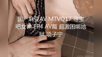 国产麻豆AV MTVQ17 寻宝吧女神 EP4 AV篇 超激困绑地狱 项子宁